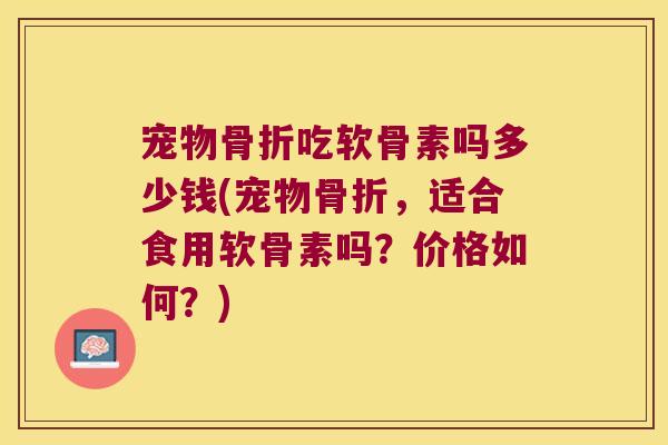 宠物骨折吃软骨素吗多少钱(宠物骨折,适合食用软骨素吗?价格如何?)