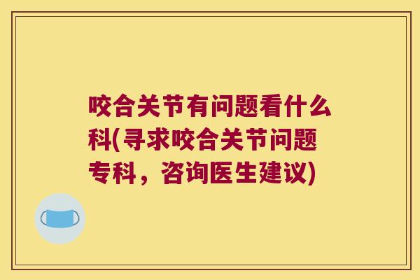 咬合关节有问题看什么科(寻求咬合关节问题专科,咨询医生建议)