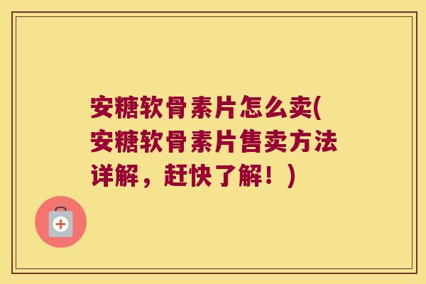 安糖软骨素片怎么卖(安糖软骨素片售卖方法详解,赶快了解!)