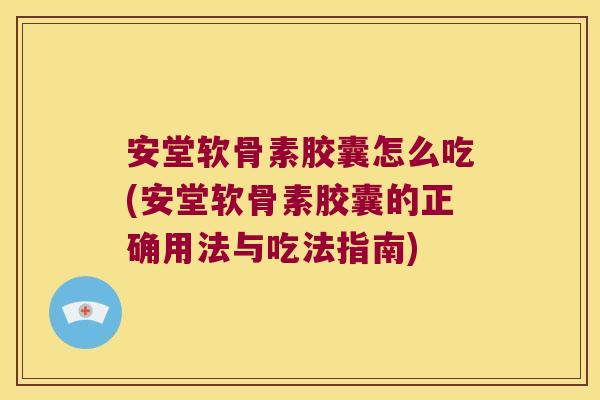 安堂软骨素胶囊怎么吃(安堂软骨素胶囊的正确用法与吃法指南)