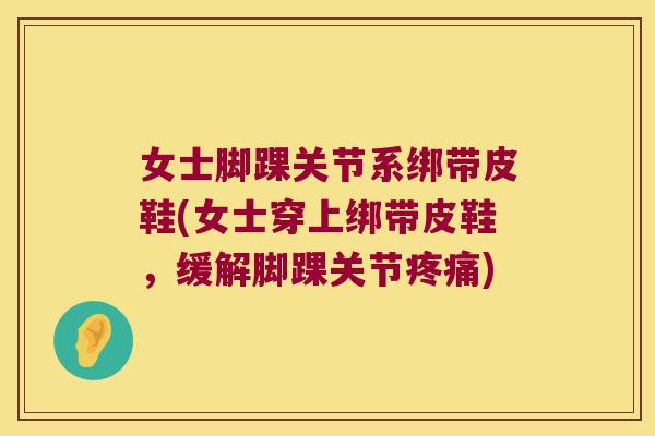 女士脚踝关节系绑带皮鞋(女士穿上绑带皮鞋,缓解脚踝关节疼痛)