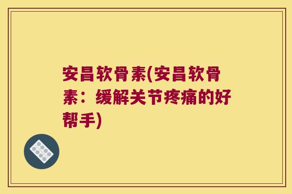 安昌软骨素(安昌软骨素:缓解关节疼痛的好帮手)