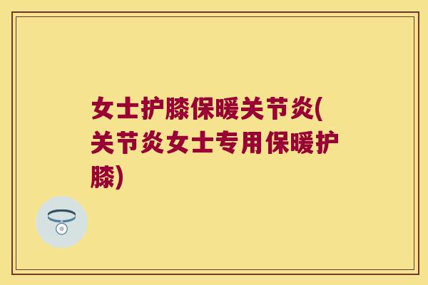 女士护膝保暖关节炎(关节炎女士专用保暖护膝)
