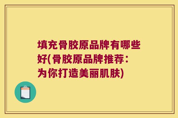 填充骨胶原品牌有哪些好(骨胶原品牌推荐:为你打造美丽肌肤)