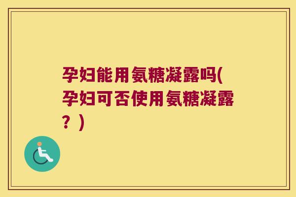 孕妇能用氨糖凝露吗(孕妇可否使用氨糖凝露?)