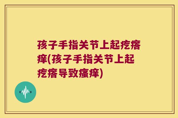 孩子手指关节上起疙瘩痒(孩子手指关节上起疙瘩导致瘙痒)