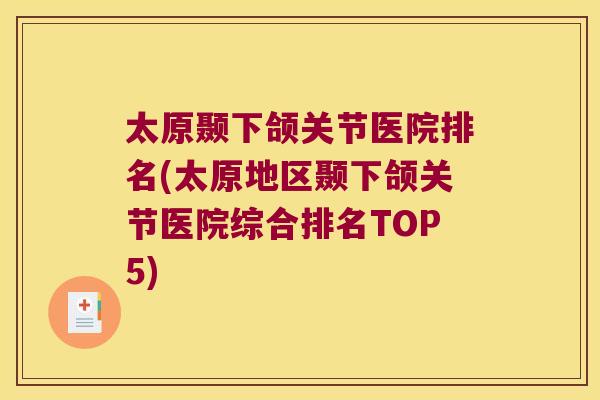 太原颞下颌关节医院排名(太原地区颞下颌关节医院综合排名TOP5)