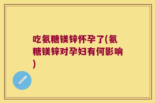 吃氨糖镁锌怀孕了(氨糖镁锌对孕妇有何影响)