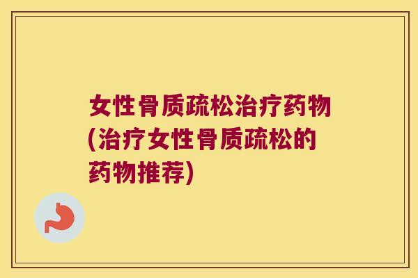 女性骨质疏松治疗药物(治疗女性骨质疏松的药物推荐)