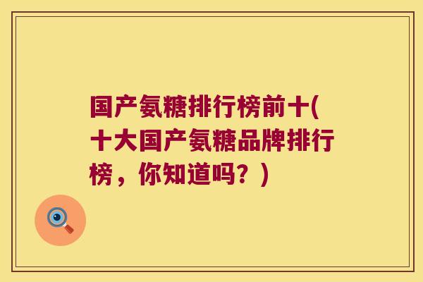 国产氨糖排行榜前十(十大国产氨糖品牌排行榜,你知道吗?)
