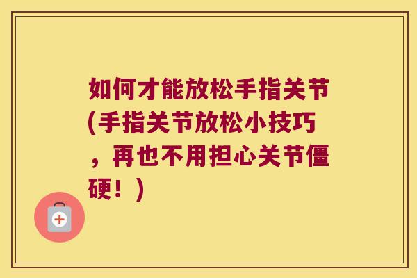 如何才能放松手指关节(手指关节放松小技巧,再也不用担心关节僵硬!)