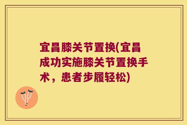 宜昌膝关节置换(宜昌成功实施膝关节置换手术,患者步履轻松)