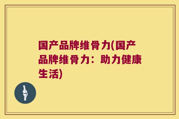国产品牌维骨力(国产品牌维骨力：助力健康生活)