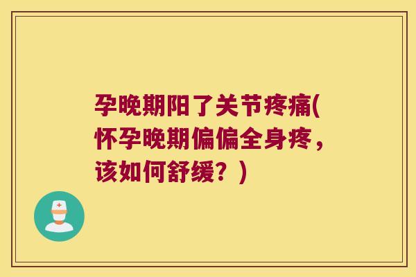 孕晚期阳了关节疼痛(怀孕晚期偏偏全身疼,该如何舒缓?)
