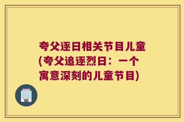 夸父逐日相关节目儿童(夸父追逐烈日:一个寓意深刻的儿童节目)
