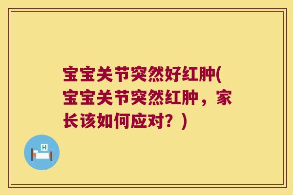 宝宝关节突然好红肿(宝宝关节突然红肿,家长该如何应对?)