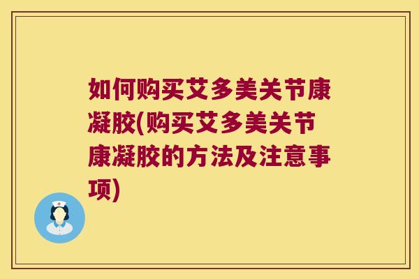 如何购买艾多美关节康凝胶(购买艾多美关节康凝胶的方法及注意事项)