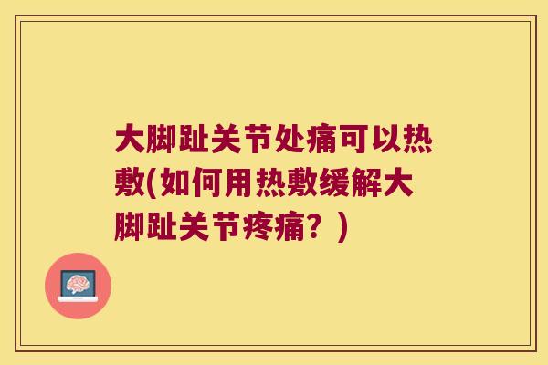 大脚趾关节处痛可以热敷(如何用热敷缓解大脚趾关节疼痛?)