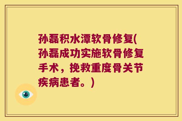 孙磊积水潭软骨修复(孙磊成功实施软骨修复手术,挽救重度骨关节疾病患者。)