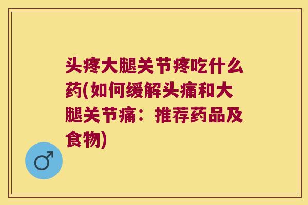 头疼大腿关节疼吃什么药(如何缓解头痛和大腿关节痛:推荐药品及食物)