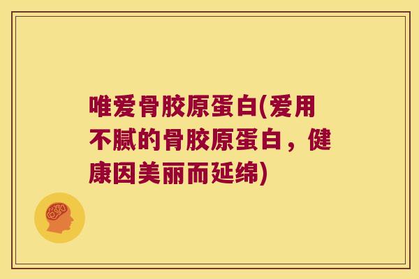 唯爱骨胶原蛋白(爱用不腻的骨胶原蛋白,健康因美丽而延绵)