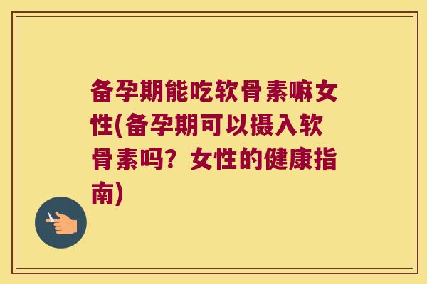 备孕期能吃软骨素嘛女性(备孕期可以摄入软骨素吗?女性的健康指南)