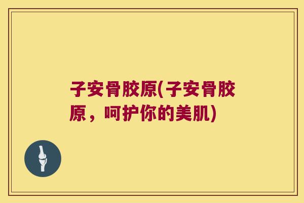 子安骨胶原(子安骨胶原,呵护你的美肌)