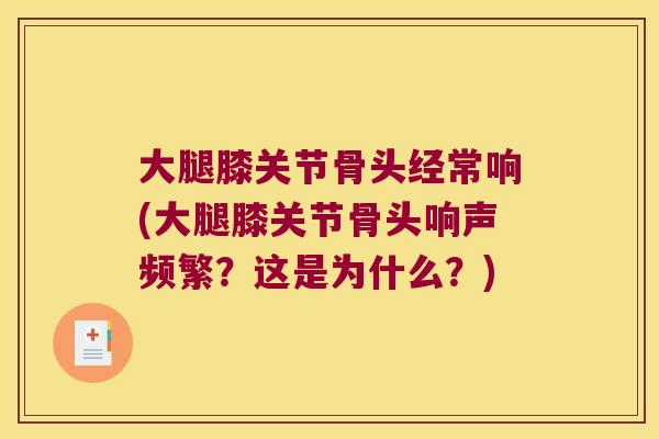 大腿膝关节骨头经常响(大腿膝关节骨头响声频繁?这是为什么?)