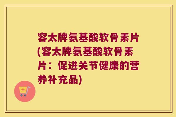 容太牌氨基酸软骨素片(容太牌氨基酸软骨素片:促进关节健康的营养补充品)