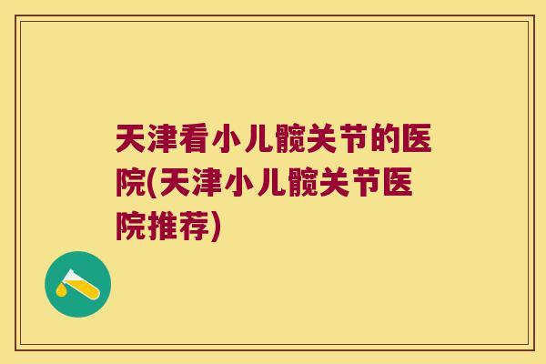 天津看小儿髋关节的医院(天津小儿髋关节医院推荐)