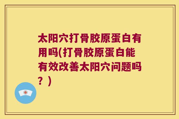 太阳穴打骨胶原蛋白有用吗(打骨胶原蛋白能有效改善太阳穴问题吗?)