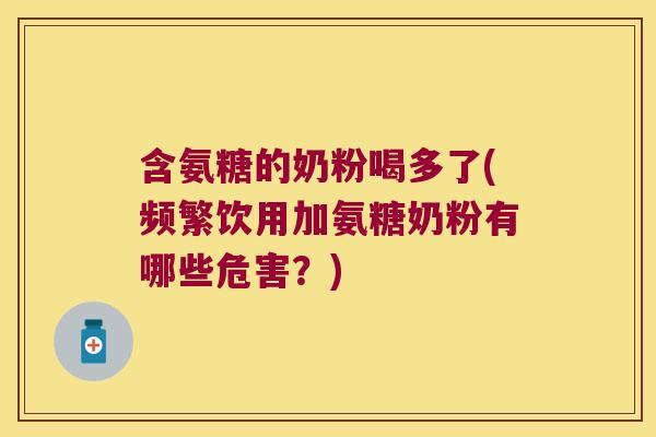 含氨糖的奶粉喝多了(频繁饮用加氨糖奶粉有哪些危害?) 含氨糖的奶粉喝多了(频繁饮用加氨糖奶粉有哪些危害?)