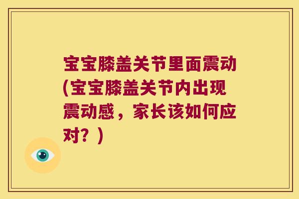 宝宝膝盖关节里面震动(宝宝膝盖关节内出现震动感,家长该如何应对?)