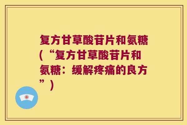 复方甘草酸苷片和氨糖(“复方甘草酸苷片和氨糖:缓解疼痛的良方”)