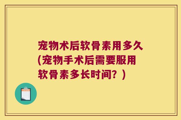宠物术后软骨素用多久(宠物手术后需要服用软骨素多长时间?)