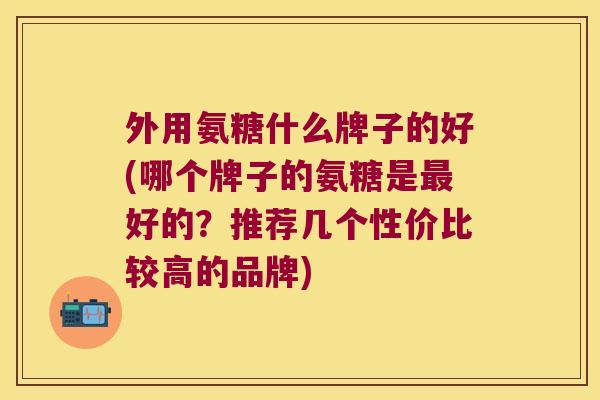 外用氨糖什么牌子的好(哪个牌子的氨糖是好的?推荐几个性价比较高的品牌) 外用氨糖什么牌子的好(哪个牌子的氨糖是好的?推荐几个性价比较高的品牌)