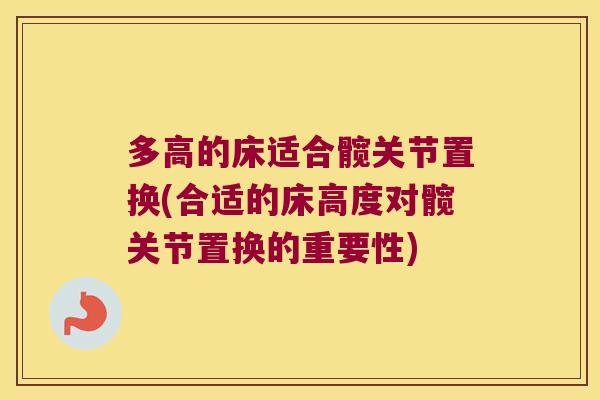 多高的床适合髋关节置换(合适的床高度对髋关节置换的重要性)