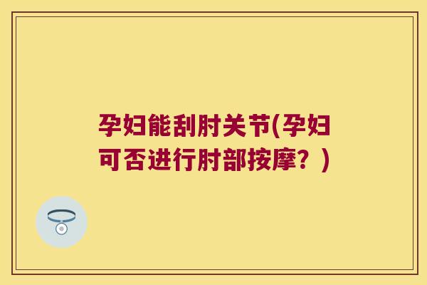 孕妇能刮肘关节(孕妇可否进行肘部按摩?)