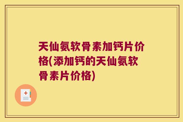 天仙氨软骨素加钙片价格(添加钙的天仙氨软骨素片价格)