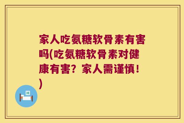 家人吃氨糖软骨素有害吗(吃氨糖软骨素对健康有害?家人需谨慎!)
