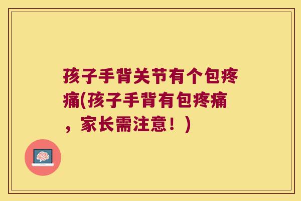 孩子手背关节有个包疼痛(孩子手背有包疼痛,家长需注意!)