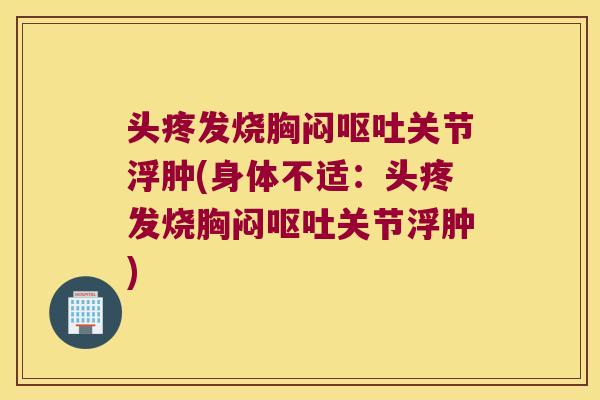 头疼发烧胸闷呕吐关节浮肿(身体不适:头疼发烧胸闷呕吐关节浮肿)