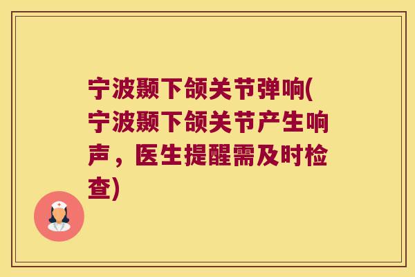 宁波颞下颌关节弹响(宁波颞下颌关节产生响声，医生提醒需及时检查)