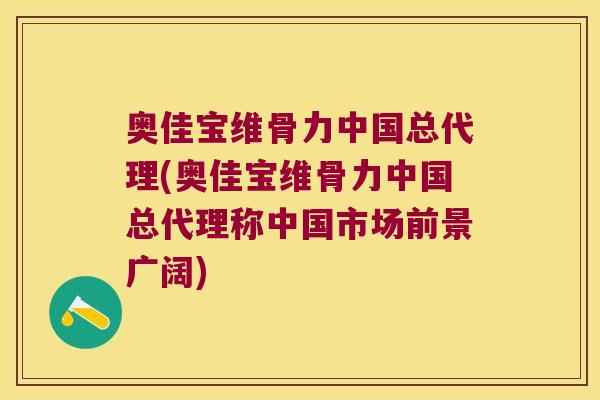 奥佳宝维骨力中国总代理(奥佳宝维骨力中国总代理称中国市场前景广阔)