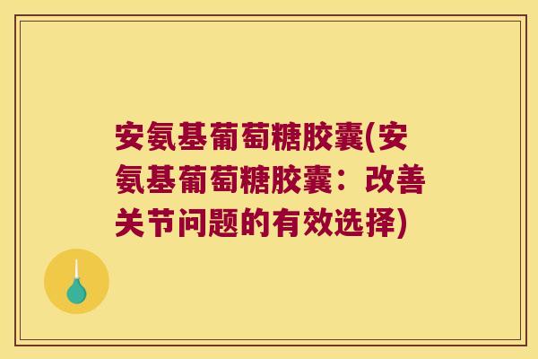 安氨基葡萄糖胶囊(安氨基葡萄糖胶囊:改善关节问题的有效选择)