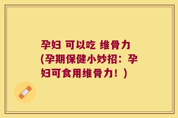 孕妇 可以吃 维骨力(孕期保健小妙招:孕妇可食用维骨力!)
