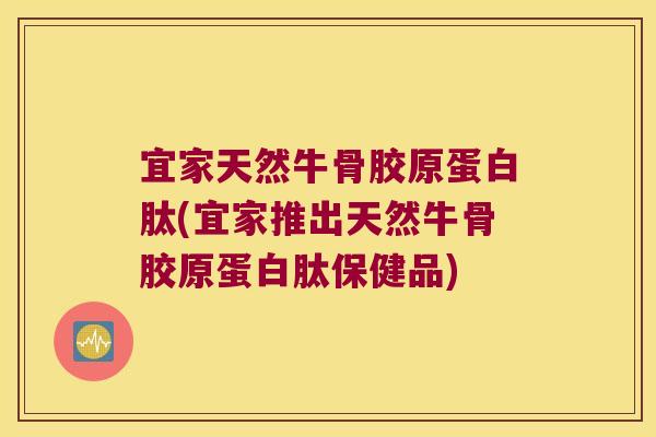 宜家天然牛骨胶原蛋白肽(宜家推出天然牛骨胶原蛋白肽保健品)