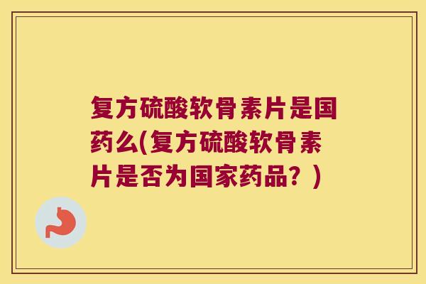 复方硫酸软骨素片是国药么(复方硫酸软骨素片是否为国家药品?)
