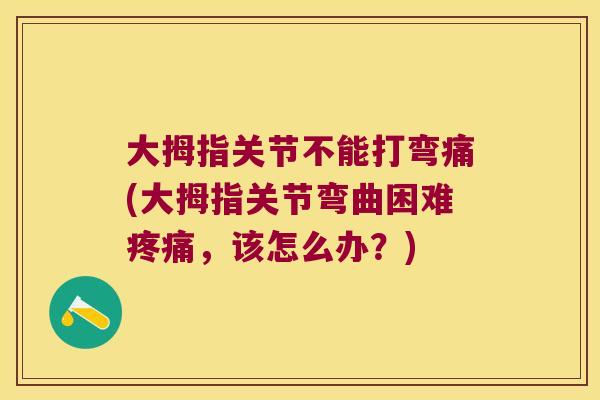 大拇指关节不能打弯痛(大拇指关节弯曲困难疼痛,该怎么办?)