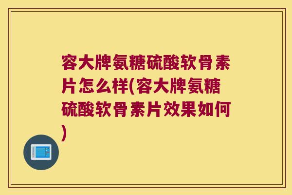 容大牌氨糖硫酸软骨素片怎么样(容大牌氨糖硫酸软骨素片效果如何)